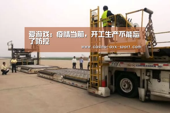 爱游戏:疫情当前,开工生产不能忘了防控(图4) 爱游戏官网