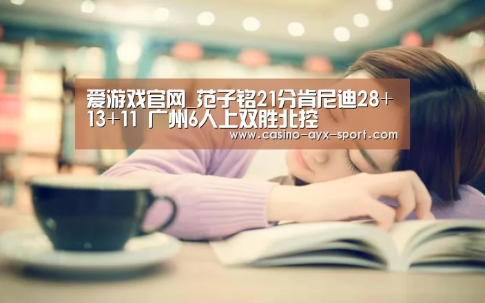 爱游戏官网_范子铭21分肯尼迪28+13+11 广州6人上双胜北控(图1) 爱游戏官网