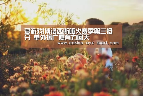 爱游戏|博洛西斯哑火赛季第三低分 单外援广厦有力回天(图2) 爱游戏官网