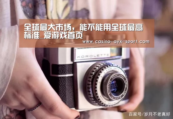 全球最大市场,能不能用全球最高标准_爱游戏首页(图1) 爱游戏