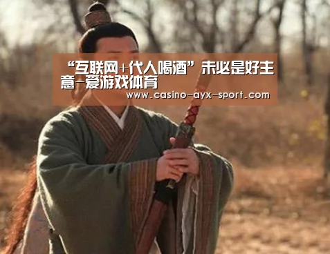 “互联网+代人喝酒”未必是好主意-爱游戏体育(图1) 爱游戏体育