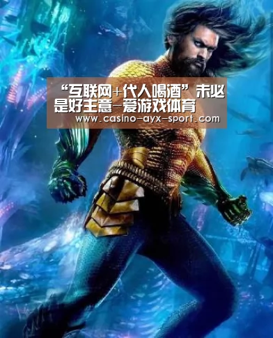 “互联网+代人喝酒”未必是好主意-爱游戏体育(图2) 爱游戏体育