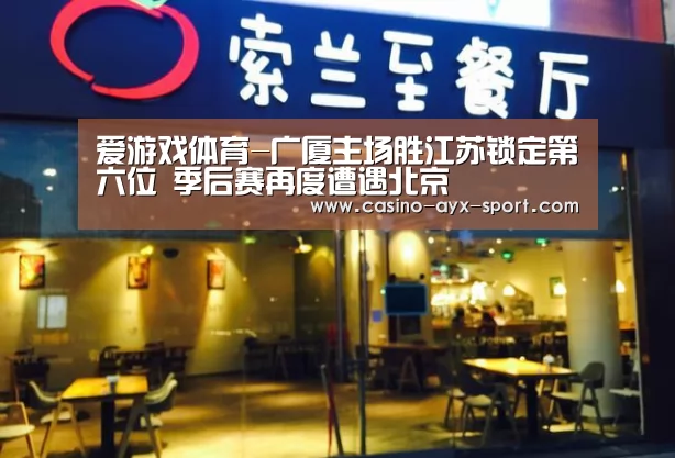 爱游戏体育-广厦主场胜江苏锁定第六位 季后赛再度遭遇北京(图3) 爱游戏首页