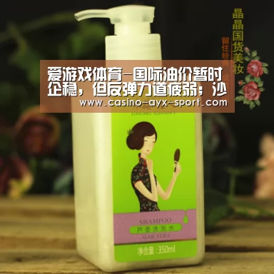 爱游戏体育-国际油价暂时企稳,但反弹力道疲弱;沙特油长警告产油国:形势严峻(图2) 爱游戏首页