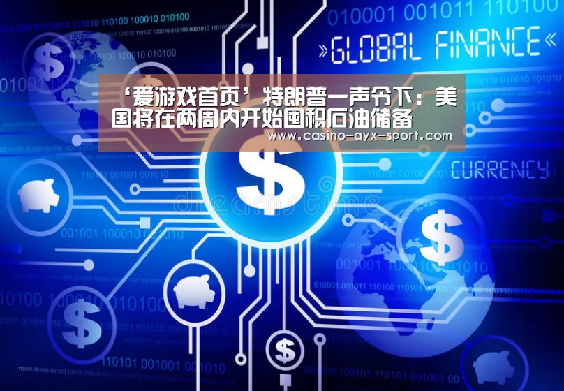 ‘爱游戏首页’特朗普一声令下:美国将在两周内开始囤积石油储备(图4) 爱游戏