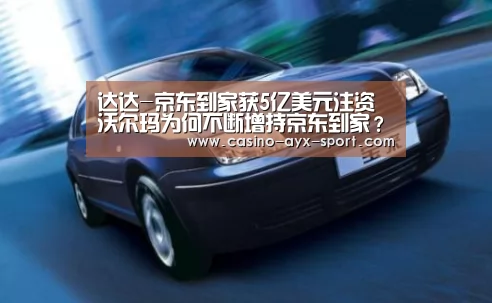 达达-京东到家获5亿美元注资 沃尔玛为何不断增持京东到家?‘爱游戏官网’(图2) 爱游戏首页