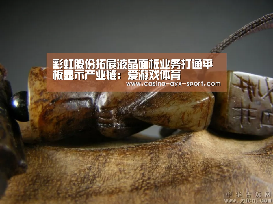 彩虹股份拓展液晶面板业务打通平板显示产业链:爱游戏体育(图1) 爱游戏