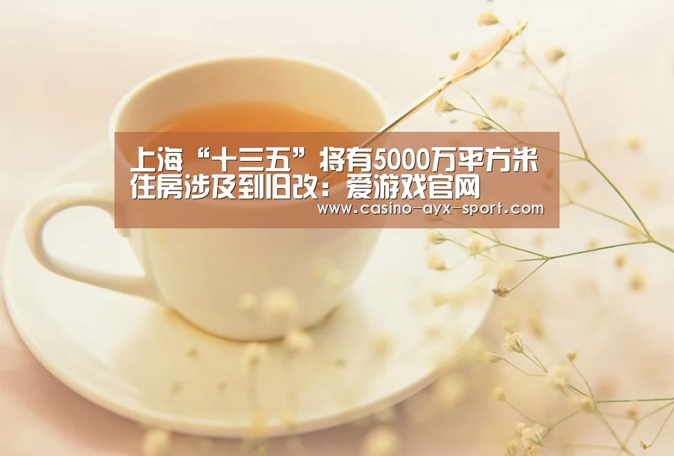 上海“十三五”将有5000万平方米住房涉及到旧改:爱游戏官网(图2) 爱游戏