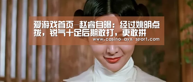 爱游戏首页-赵睿自曝:经过姚明点拨,锐气