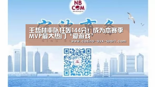 王哲林率队狂轰144分!成为本赛季MVP最大热门‘爱游戏’(图1) 爱游戏官网