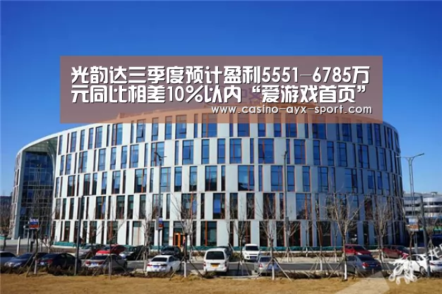 光韵达三季度预计盈利5551-6785万元同比相差10%以内“爱游戏首页”(图1) 爱游戏体育