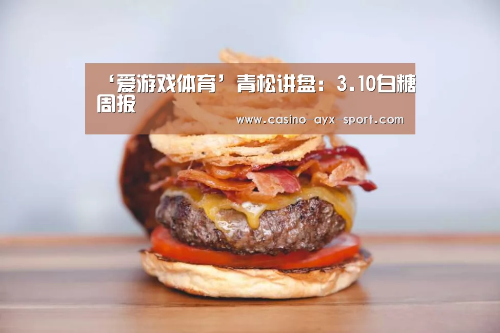 ‘爱游戏体育’青松讲盘:3.10白糖周报(图2) 爱游戏首页