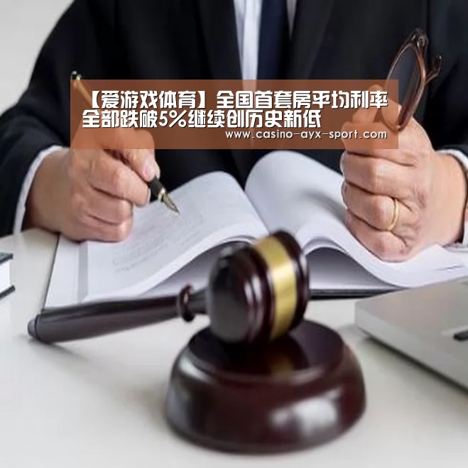 【爱游戏体育】全国首套房平均利率全部跌破5%继续创历史新低(图1) 爱游戏体育