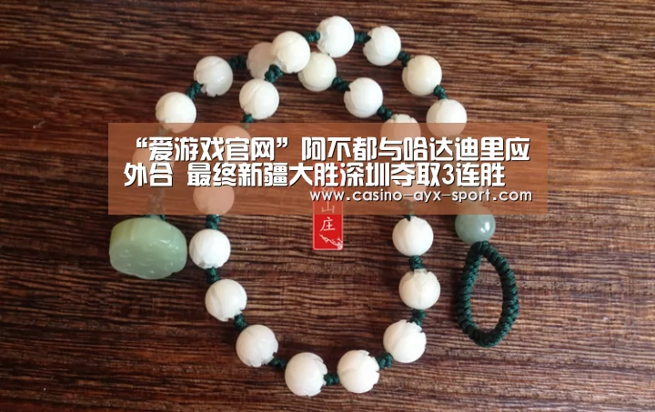 “爱游戏官网”阿不都与哈达迪里应外合 最终新疆大胜深圳夺取3连胜(图1) 爱游戏首页