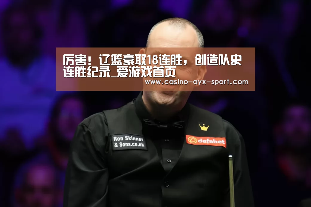 厉害!辽篮豪取18连胜,创造队史连胜纪录_爱游戏首页(图2) 爱游戏官网