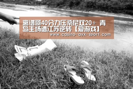 离谱哥40分力压桑尼双20+ 青岛主场遭江苏逆转【爱游戏】(图1) 爱游戏