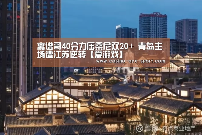 离谱哥40分力压桑尼双20+ 青岛主场遭江苏逆转【爱游戏】(图2) 爱游戏